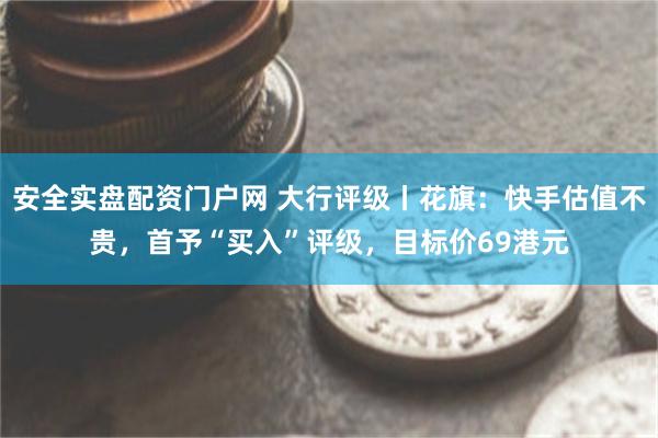 安全实盘配资门户网 大行评级丨花旗：快手估值不贵，首予“买入”评级，目标价69港元