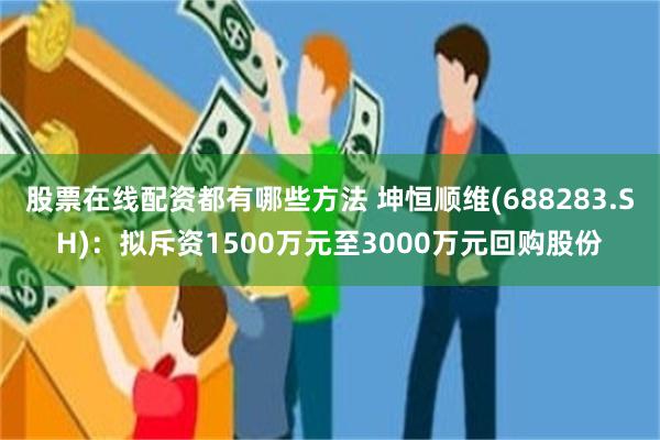 股票在线配资都有哪些方法 坤恒顺维(688283.SH)：拟斥资1500万元至3000万元回购股份