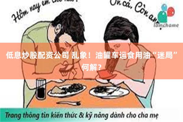 低息炒股配资公司 乱象！油罐车运食用油“迷局”何解？