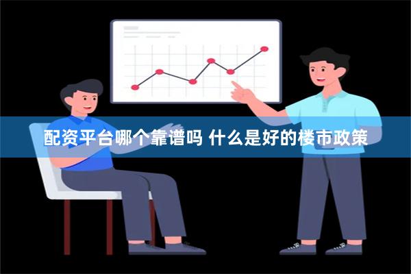 配资平台哪个靠谱吗 什么是好的楼市政策