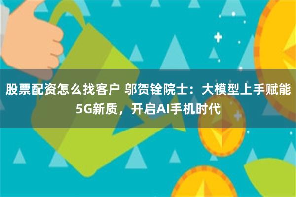 股票配资怎么找客户 邬贺铨院士：大模型上手赋能5G新质，开启AI手机时代