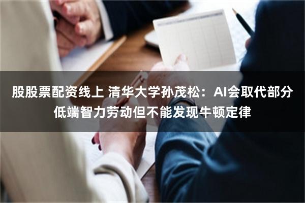 股股票配资线上 清华大学孙茂松：AI会取代部分低端智力劳动但不能发现牛顿定律