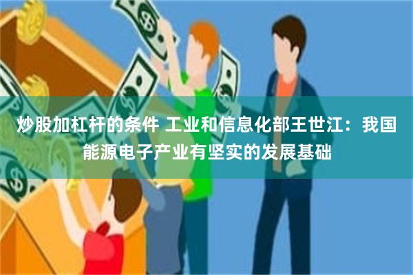 炒股加杠杆的条件 工业和信息化部王世江：我国能源电子产业有坚实的发展基础