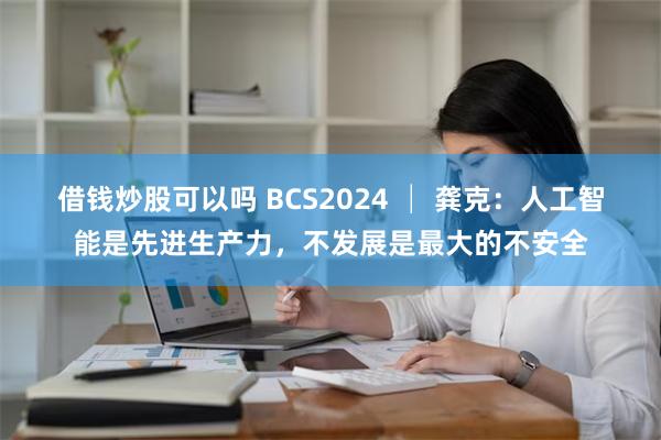 借钱炒股可以吗 BCS2024 │ 龚克：人工智能是先进生产力，不发展是最大的不安全