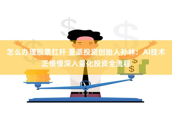 怎么办理股票杠杆 量派投资创始人孙林：AI技术正慢慢深入量化投资全流程