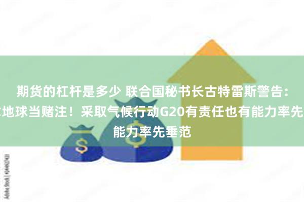 期货的杠杆是多少 联合国秘书长古特雷斯警告：别拿地球当赌注！采取气候行动G20有责任也有能力率先垂范