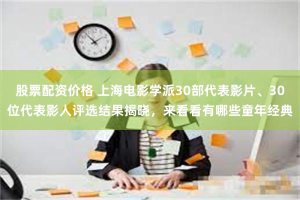 股票配资价格 上海电影学派30部代表影片、30位代表影人评选结果揭晓，来看看有哪些童年经典