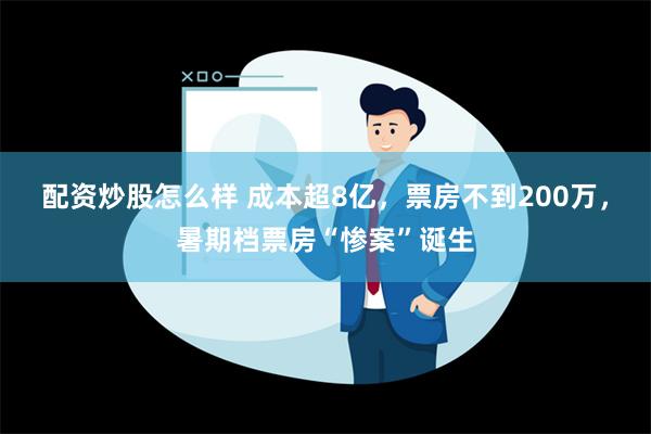 配资炒股怎么样 成本超8亿，票房不到200万，暑期档票房“惨案”诞生