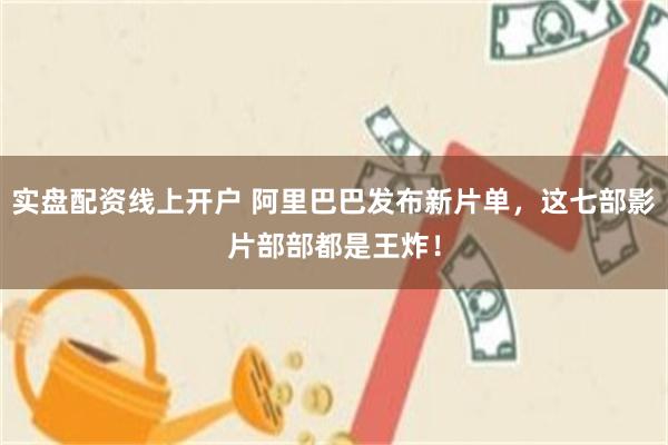 实盘配资线上开户 阿里巴巴发布新片单，这七部影片部部都是王炸！