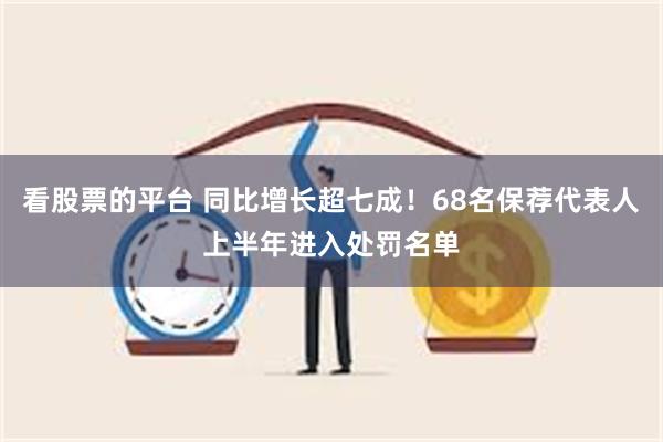 看股票的平台 同比增长超七成！68名保荐代表人上半年进入处罚名单