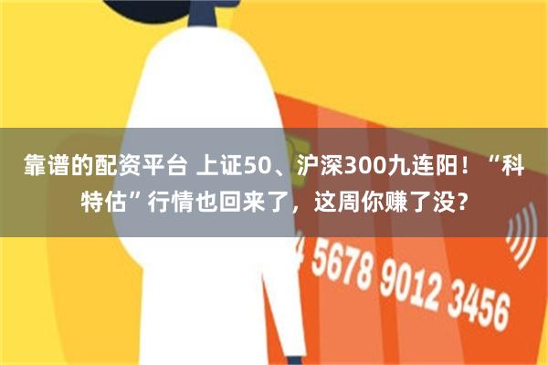 靠谱的配资平台 上证50、沪深300九连阳！“科特估”行情也回来了，这周你赚了没？