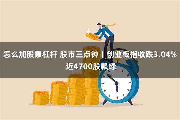 怎么加股票杠杆 股市三点钟丨创业板指收跌3.04% 近4700股飘绿