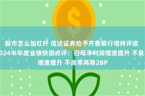 股市怎么加杠杆 信达证券给予齐鲁银行增持评级 齐鲁银行2024半年度业绩快报点评：归母净利润增速提升 不良率再降2BP