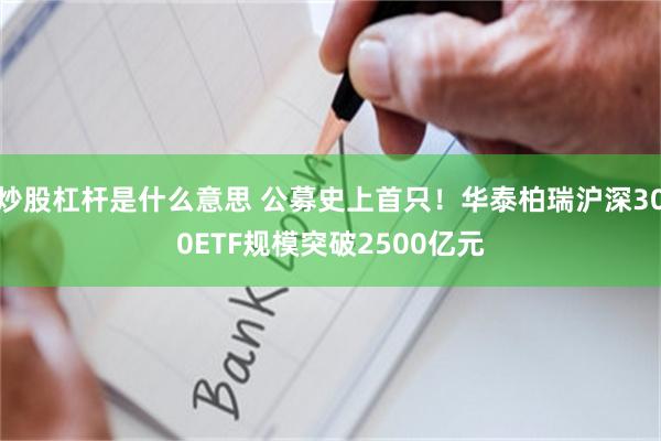 炒股杠杆是什么意思 公募史上首只！华泰柏瑞沪深300ETF规模突破2500亿元