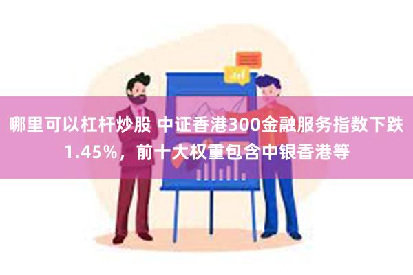 哪里可以杠杆炒股 中证香港300金融服务指数下跌1.45%，前十大权重包含中银香港等