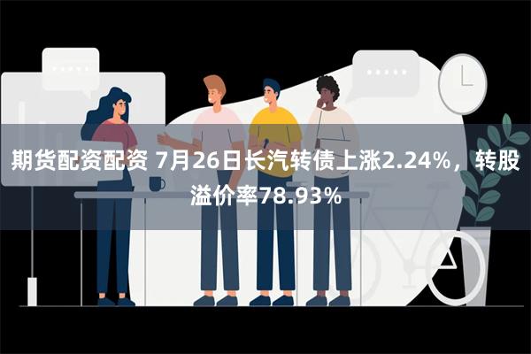 期货配资配资 7月26日长汽转债上涨2.24%，转股溢价率78.93%