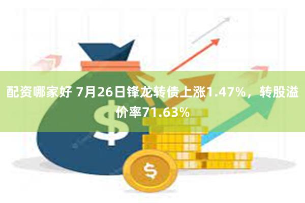 配资哪家好 7月26日锋龙转债上涨1.47%，转股溢价率71.63%