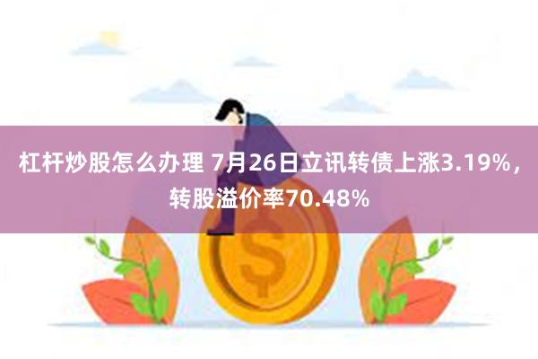 杠杆炒股怎么办理 7月26日立讯转债上涨3.19%，转股溢价率70.48%