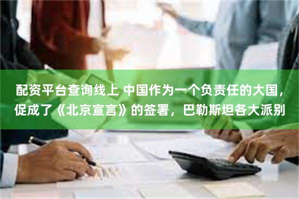 配资平台查询线上 中国作为一个负责任的大国，促成了《北京宣言》的签署，巴勒斯坦各大派别