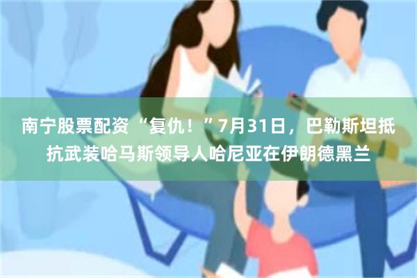 南宁股票配资 “复仇！”7月31日，巴勒斯坦抵抗武装哈马斯领导人哈尼亚在伊朗德黑兰