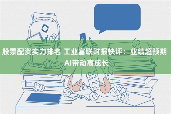 股票配资实力排名 工业富联财报快评：业绩超预期  AI带动高成长