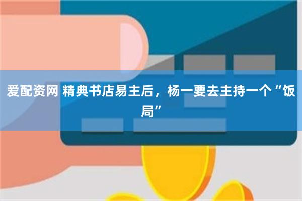 爱配资网 精典书店易主后，杨一要去主持一个“饭局”