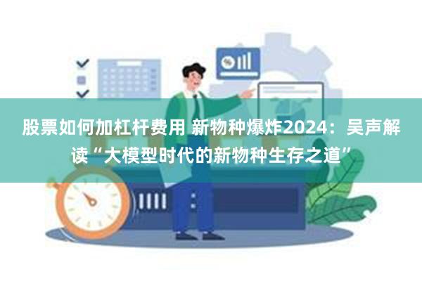 股票如何加杠杆费用 新物种爆炸2024：吴声解读“大模型时代的新物种生存之道”