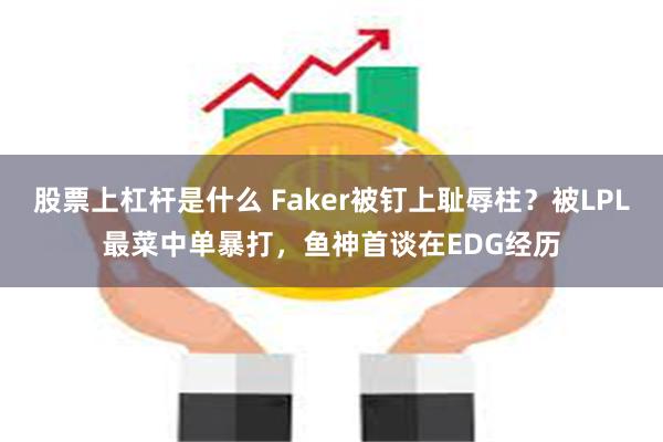 股票上杠杆是什么 Faker被钉上耻辱柱？被LPL最菜中单暴打，鱼神首谈在EDG经历