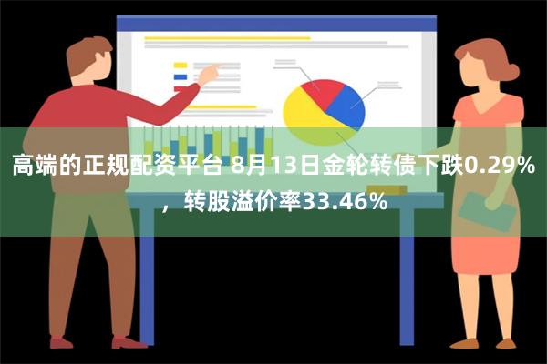 高端的正规配资平台 8月13日金轮转债下跌0.29%，转股溢价率33.46%