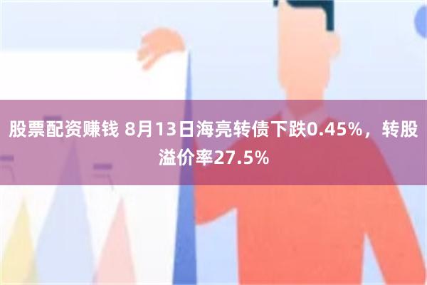 股票配资赚钱 8月13日海亮转债下跌0.45%，转股溢价率27.5%