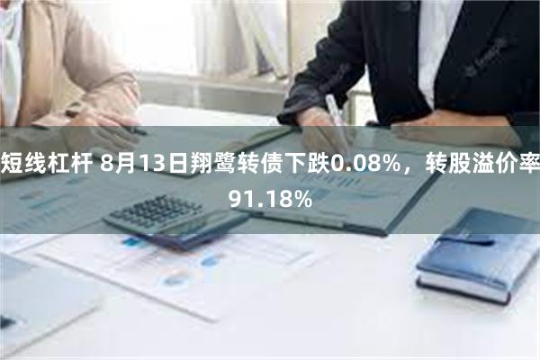 短线杠杆 8月13日翔鹭转债下跌0.08%，转股溢价率91.18%