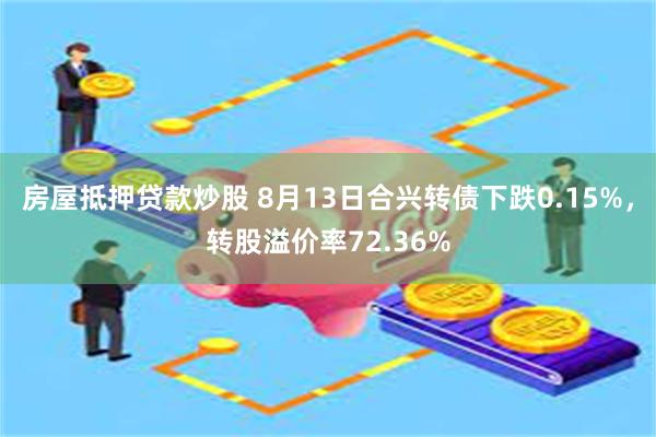 房屋抵押贷款炒股 8月13日合兴转债下跌0.15%，转股溢价率72.36%