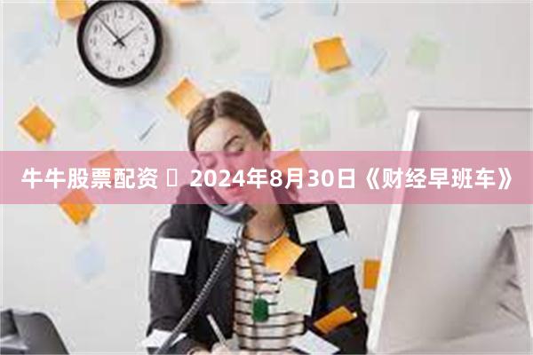 牛牛股票配资 	2024年8月30日《财经早班车》