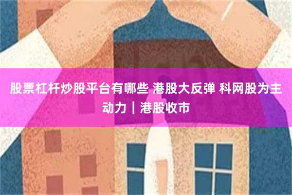 股票杠杆炒股平台有哪些 港股大反弹 科网股为主动力｜港股收市