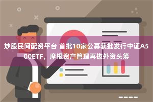 炒股民间配资平台 首批10家公募获批发行中证A500ETF，摩根资产管理再拔外资头筹