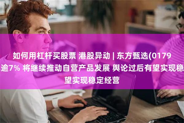 如何用杠杆买股票 港股异动 | 东方甄选(01797)反弹逾7% 将继续推动自营产品发展 舆论过后有望实现稳定经营