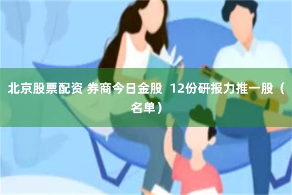 北京股票配资 券商今日金股  12份研报力推一股（名单）