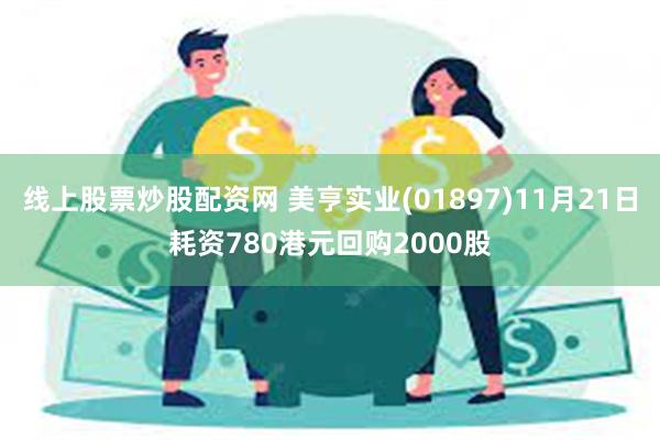 线上股票炒股配资网 美亨实业(01897)11月21日耗资780港元回购2000股