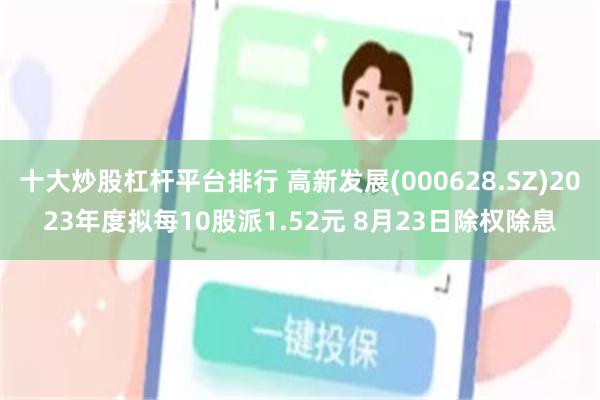 十大炒股杠杆平台排行 高新发展(000628.SZ)2023年度拟每10股派1.52元 8月23日除权除息