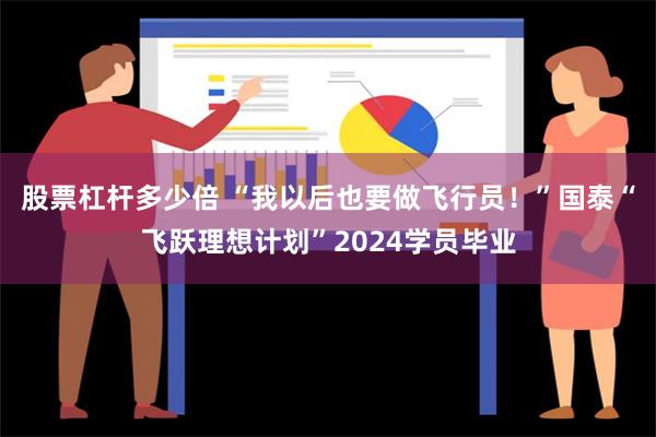 股票杠杆多少倍 “我以后也要做飞行员！”国泰“飞跃理想计划”2024学员毕业