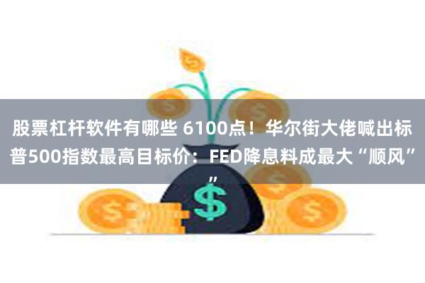 股票杠杆软件有哪些 6100点！华尔街大佬喊出标普500指数最高目标价：FED降息料成最大“顺风”