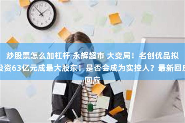 炒股票怎么加杠杆 永辉超市 大变局！名创优品拟投资63亿元成最大股东！是否会成为实控人？最新回应