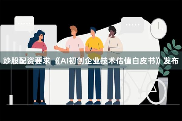 炒股配资要求 《AI初创企业技术估值白皮书》发布