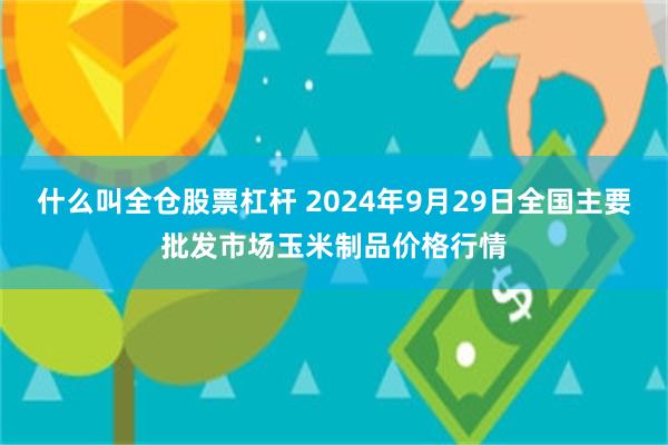 什么叫全仓股票杠杆 2024年9月29日全国主要批发市场玉米制品价格行情