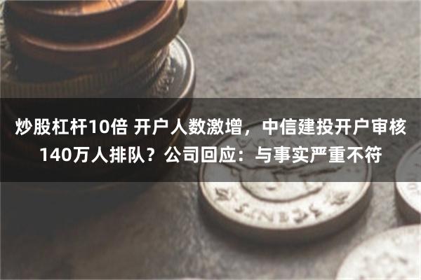 炒股杠杆10倍 开户人数激增，中信建投开户审核140万人排队？公司回应：与事实严重不符