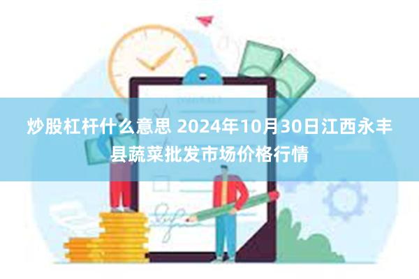 炒股杠杆什么意思 2024年10月30日江西永丰县蔬菜批发市场价格行情