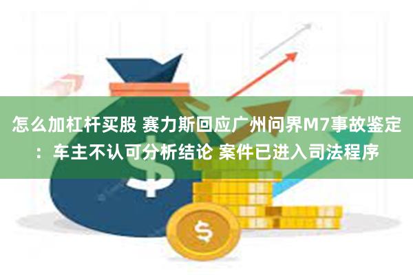 怎么加杠杆买股 赛力斯回应广州问界M7事故鉴定：车主不认可分析结论 案件已进入司法程序