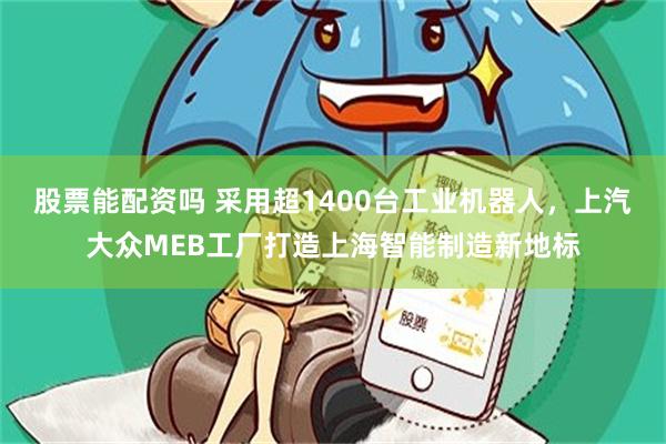 股票能配资吗 采用超1400台工业机器人，上汽大众MEB工厂打造上海智能制造新地标