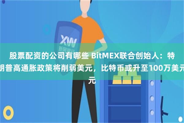 股票配资的公司有哪些 BitMEX联合创始人：特朗普高通胀政策将削弱美元，比特币或升至100万美元