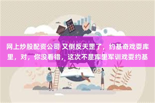 网上炒股配资公司 又倒反天罡了，约基奇戏耍库里，对，你没看错，这次不是库里军训戏耍约基